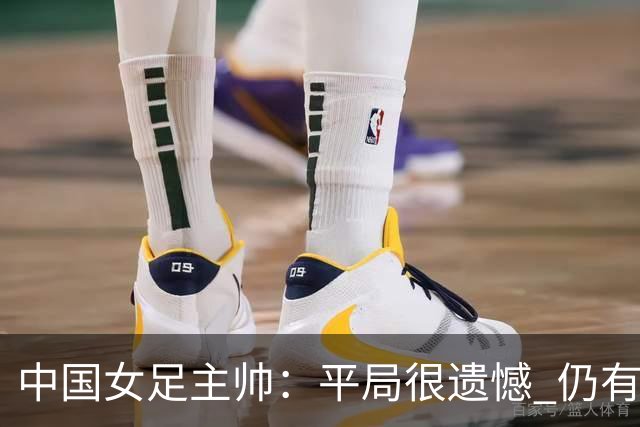 中国女足主帅：平局很遗憾 仍有信心以小组头名出线